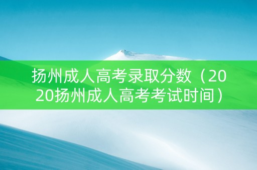 扬州成人高考录取分数（2020扬州成人高考考试时间）