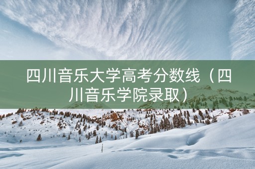 四川音乐大学高考分数线（四川音乐学院录取）