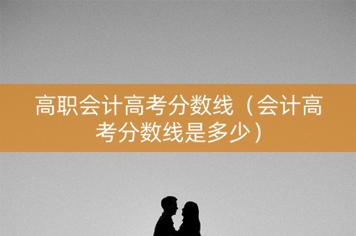 高职会计高考分数线（会计高考分数线是多少）