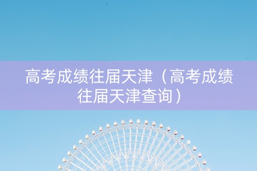 高考成绩往届天津（高考成绩往届天津查询）