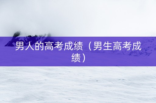 男人的高考成绩（男生高考成绩）