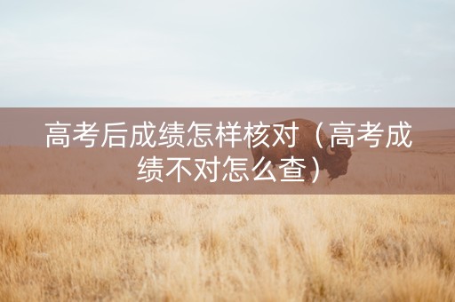 高考后成绩怎样核对（高考成绩不对怎么查）