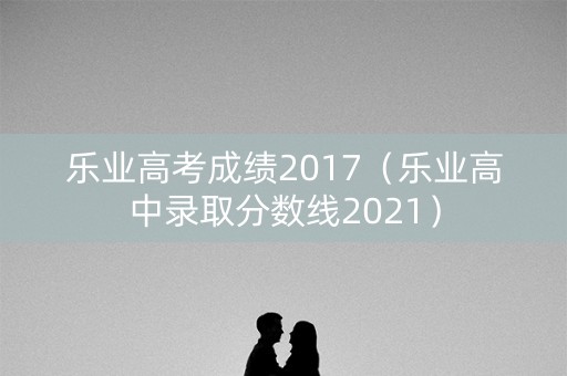 乐业高考成绩2017（乐业高中录取分数线2021）
