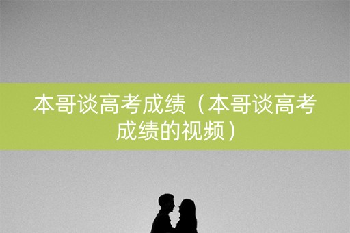 本哥谈高考成绩（本哥谈高考成绩的视频）