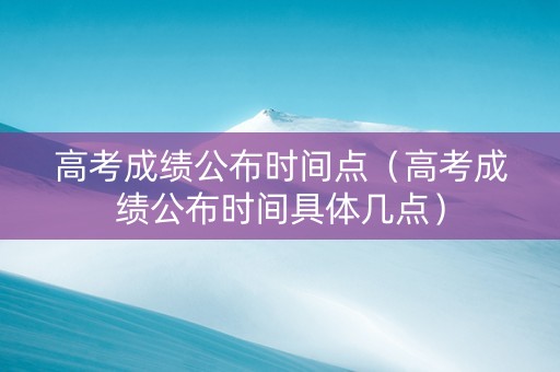 高考成绩公布时间点（高考成绩公布时间具体几点）