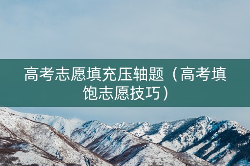 高考志愿填充压轴题（高考填饱志愿技巧）