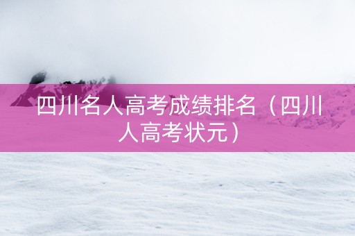 四川名人高考成绩排名（四川人高考状元）