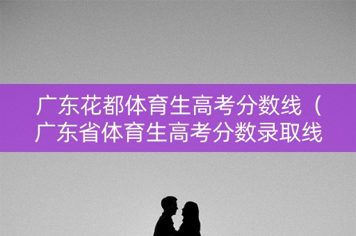 广东花都体育生高考分数线（广东省体育生高考分数录取线各年）