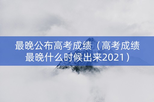 最晚公布高考成绩（高考成绩最晚什么时候出来2021）