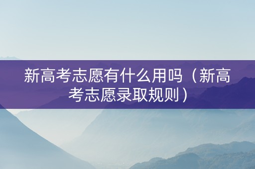 新高考志愿有什么用吗（新高考志愿录取规则）