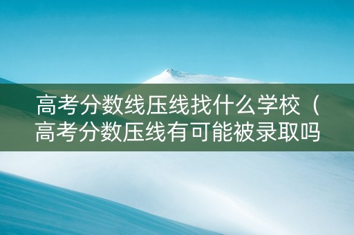 高考分数线压线找什么学校（高考分数压线有可能被录取吗）