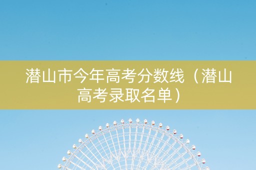 潜山市今年高考分数线（潜山高考录取名单）