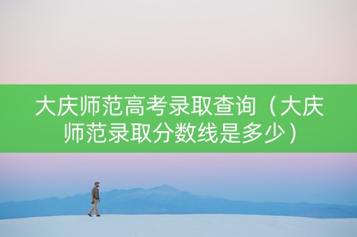 大庆师范高考录取查询（大庆师范录取分数线是多少）