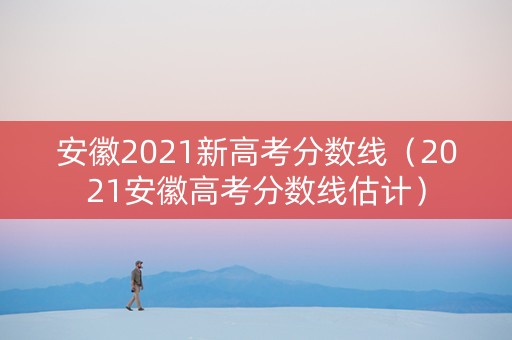 安徽2021新高考分数线（2021安徽高考分数线估计）