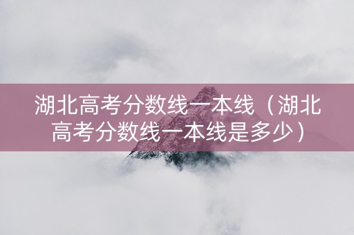 湖北高考分数线一本线（湖北高考分数线一本线是多少）