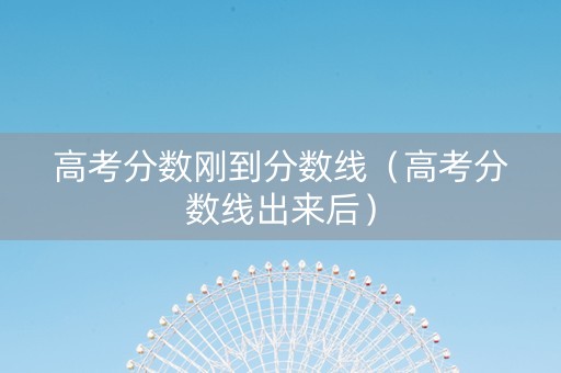高考分数刚到分数线（高考分数线出来后）