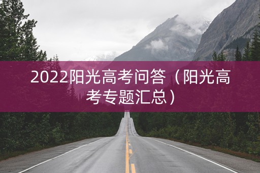 2022阳光高考问答（阳光高考专题汇总）