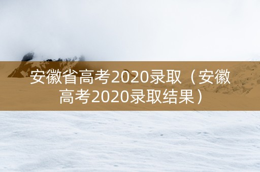 安徽省高考2020录取（安徽高考2020录取结果）