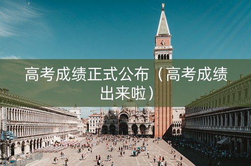 高考成绩正式公布（高考成绩出来啦）