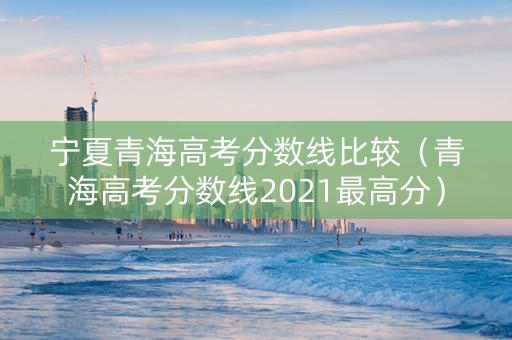 宁夏青海高考分数线比较（青海高考分数线2021最高分）