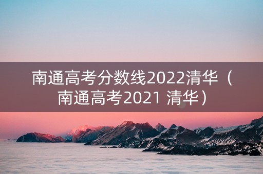 南通高考分数线2022清华（南通高考2021 清华）