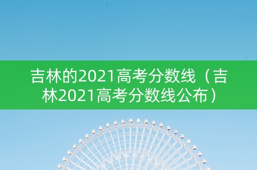 吉林的2021高考分数线（吉林2021高考分数线公布）