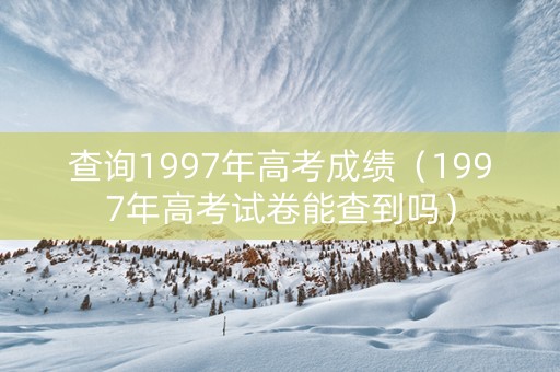 查询1997年高考成绩（1997年高考试卷能查到吗）
