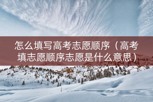 怎么填写高考志愿顺序（高考填志愿顺序志愿是什么意思）