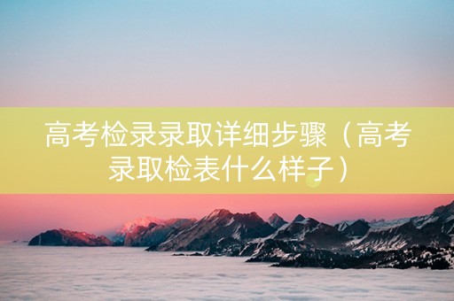 高考检录录取详细步骤（高考录取检表什么样子）