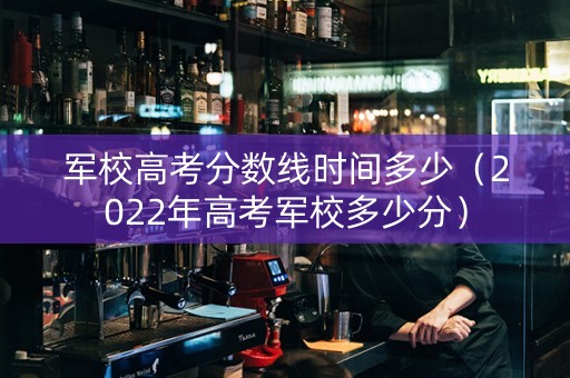 军校高考分数线时间多少（2022年高考军校多少分）