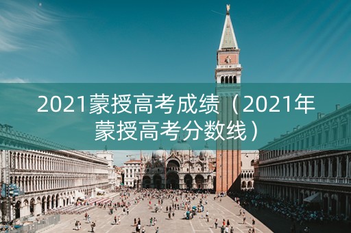 2021蒙授高考成绩（2021年蒙授高考分数线）