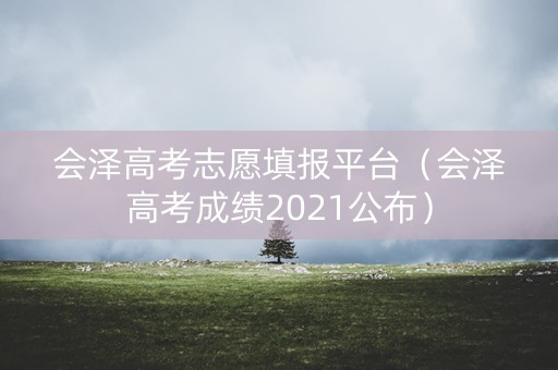 会泽高考志愿填报平台（会泽高考成绩2021公布）