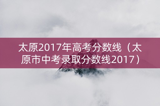 太原2017年高考分数线（太原市中考录取分数线2017）