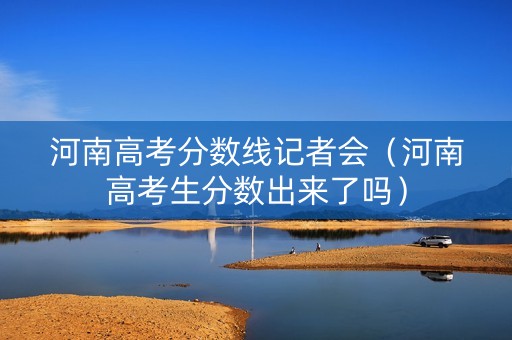 河南高考分数线记者会（河南高考生分数出来了吗）