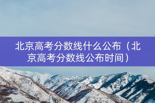 北京高考分数线什么公布（北京高考分数线公布时间）