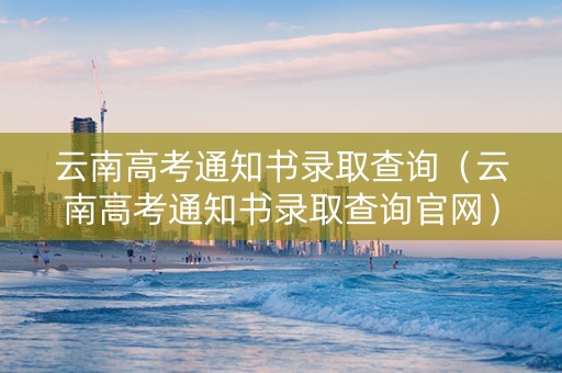 云南高考通知书录取查询（云南高考通知书录取查询官网）
