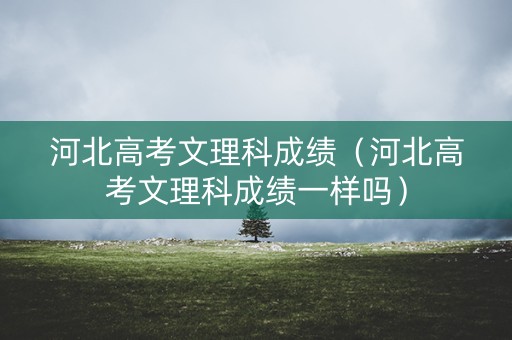 河北高考文理科成绩（河北高考文理科成绩一样吗）