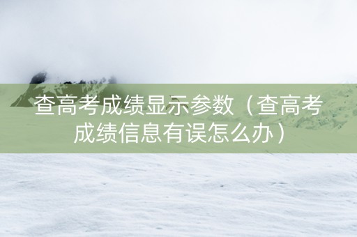 查高考成绩显示参数（查高考成绩信息有误怎么办）