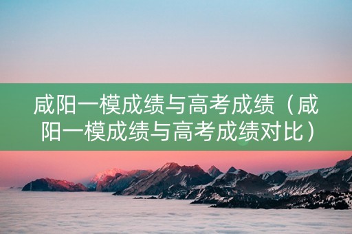 咸阳一模成绩与高考成绩（咸阳一模成绩与高考成绩对比）