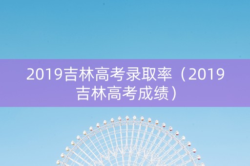 2019吉林高考录取率（2019吉林高考成绩）