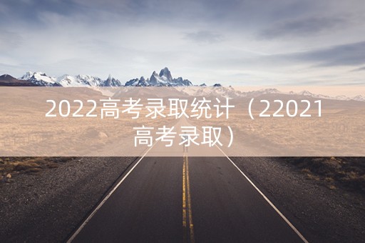 2022高考录取统计（22021高考录取）