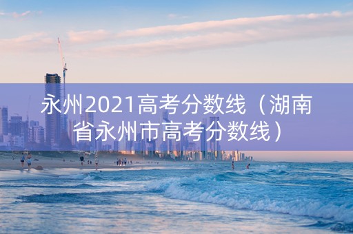 永州2021高考分数线（湖南省永州市高考分数线）