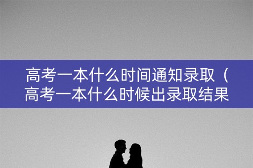 高考一本什么时间通知录取（高考一本什么时候出录取结果）