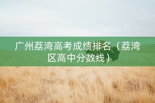 广州荔湾高考成绩排名（荔湾区高中分数线）