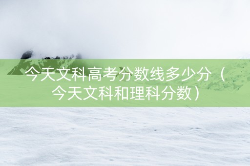 今天文科高考分数线多少分（今天文科和理科分数）