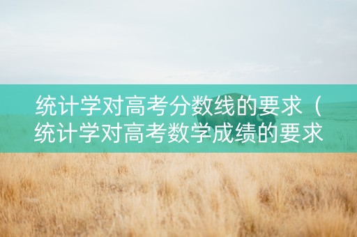 统计学对高考分数线的要求（统计学对高考数学成绩的要求）