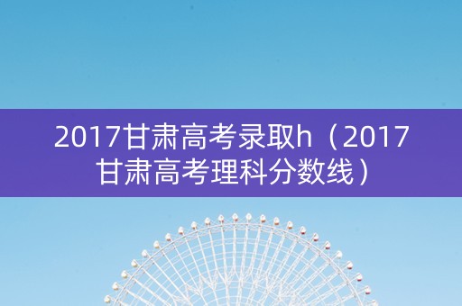 2017甘肃高考录取h（2017甘肃高考理科分数线）