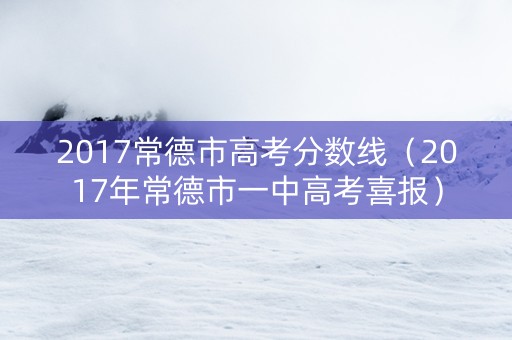 2017常德市高考分数线（2017年常德市一中高考喜报）