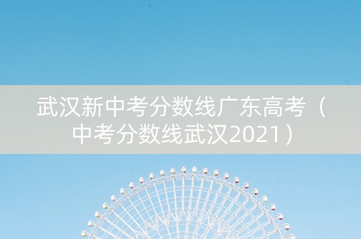 武汉新中考分数线广东高考（中考分数线武汉2021）