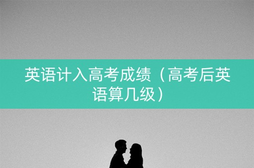 英语计入高考成绩（高考后英语算几级）